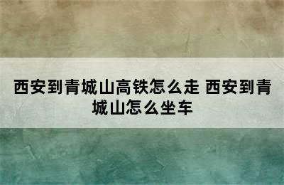 西安到青城山高铁怎么走 西安到青城山怎么坐车